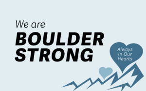 A tragedy struck the Boulder, CO community on Monday, March 22nd, 2021.  We are BOULDER STRONG.
